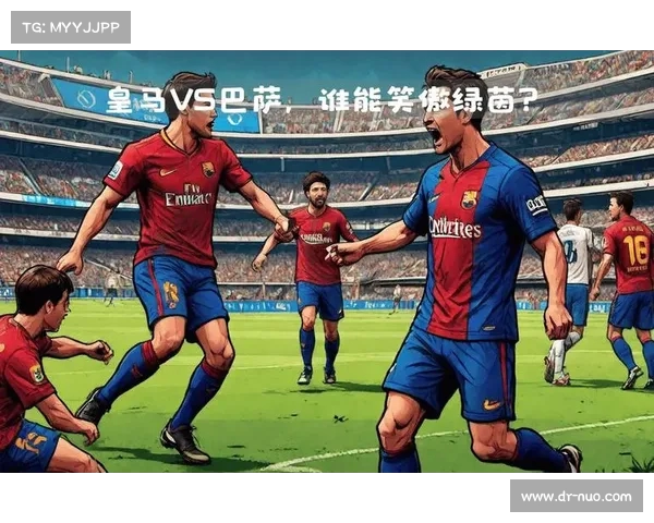 西甲豪门对决：巴萨与皇马激战巅峰 谁能笑到最后